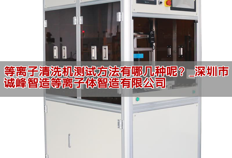 等离子清洗机测试方法有哪几种呢？_深圳市诚峰智造等离子体智造有限公司(图1)