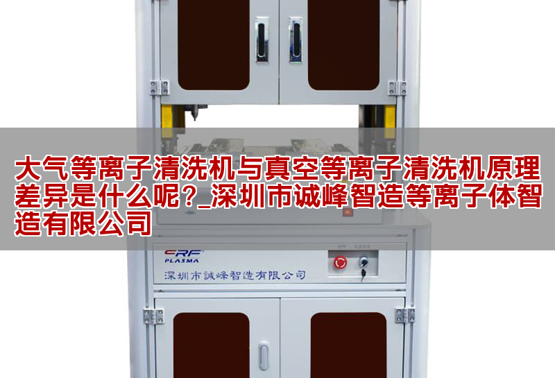 大气等离子清洗机与真空等离子清洗机原理差异是什么呢?_深圳市诚峰智造等离子体智造有限公司(图1)