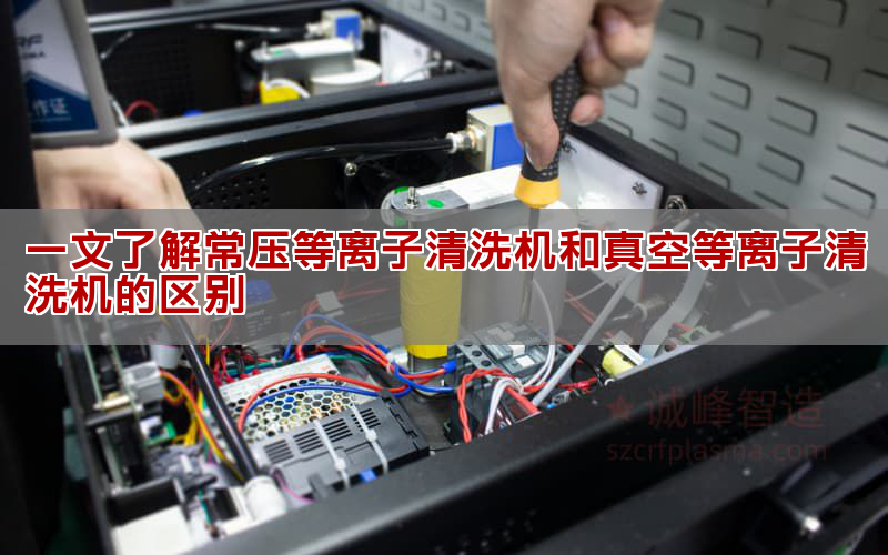 一文懂得常压等离子清洗机跟真空等离子清洗机的差别