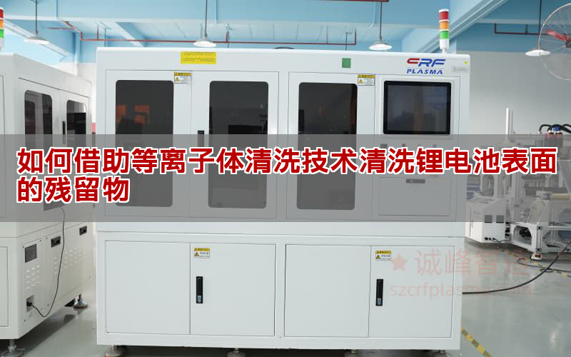 如何借助等离子体清洗技能清洗锂电池表面的残留物
