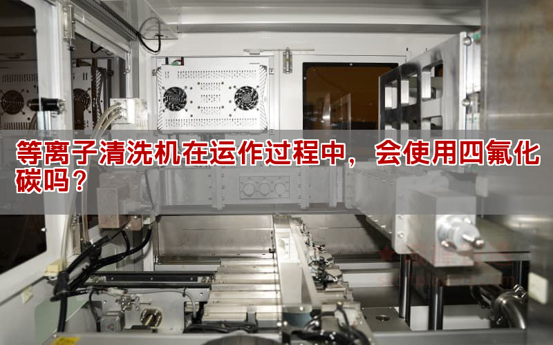 等离子清洗机在运做过程中，会利用四氟化碳吗？