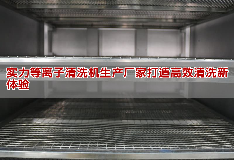 真力等离子清洗机出产厂家打造高效清洗新戚会