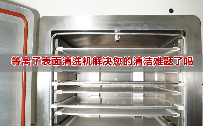 等离子表面清洗机处理你的清净易题了吗