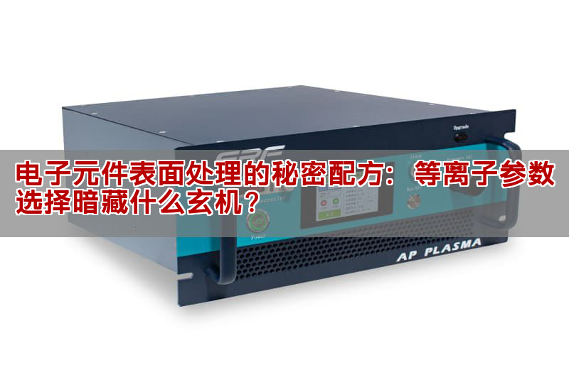 电子元件表面处理的奥秘配方：等离子参数抉择暗藏什么玄机？