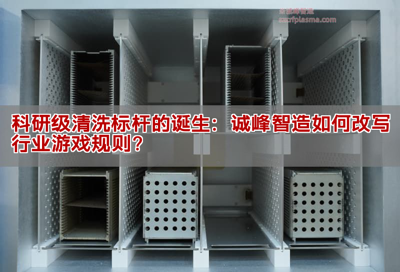科研级清洗标杆的出生：诚峰智造如何改写行业游戏法则？