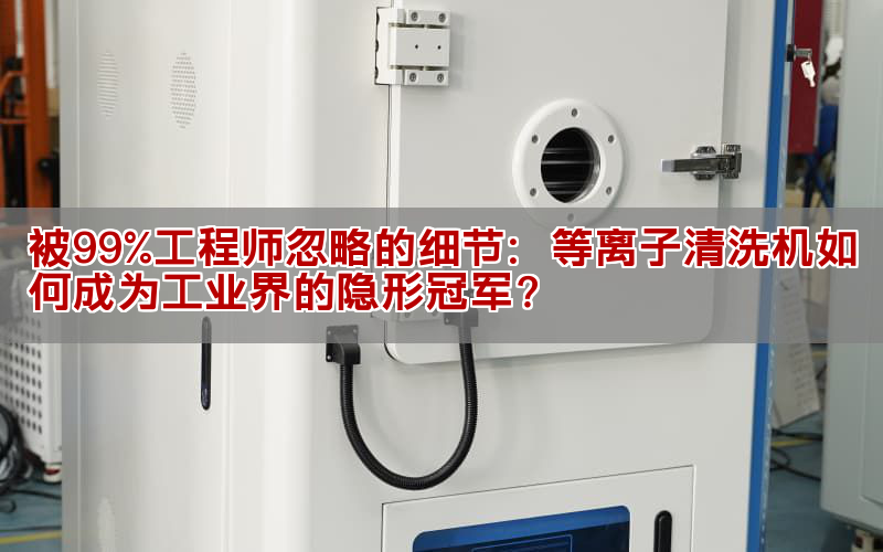 被99%工程师忽略的细节:等离子清洗机如何成为产业界的隐形冠军?