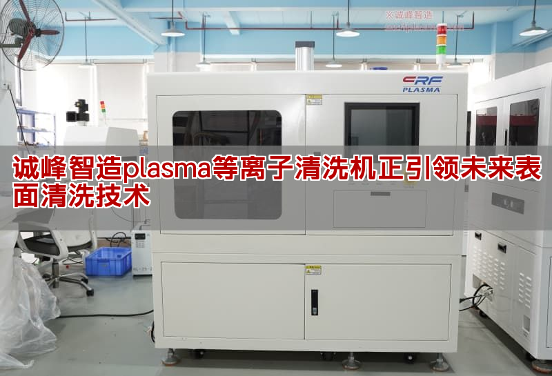 诚峰智造plasma等离子清洗机正激发已来表面清洗技能