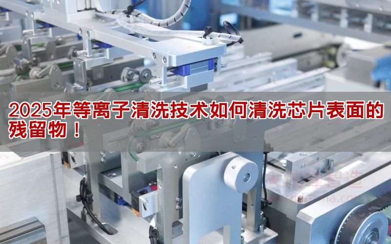 2025年等离子清洗技能如何清洗芯片表面的残留物!