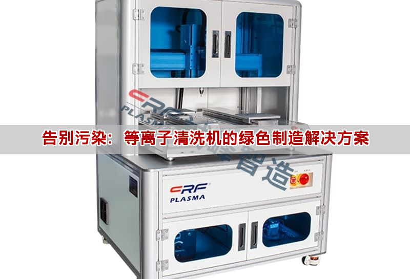 告别污染:等离子清洗机的绿色制造解决方案 告别污染:等离子清洗机的绿色制造解决方案(图1)
